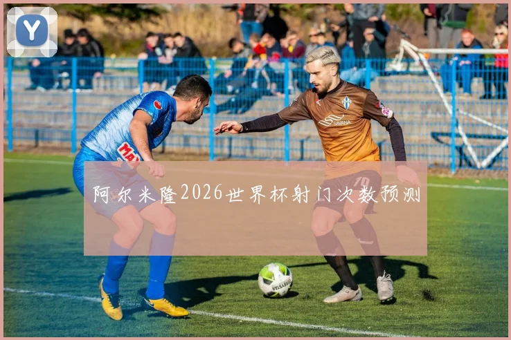 阿尔米隆2026世界杯射门次数预测