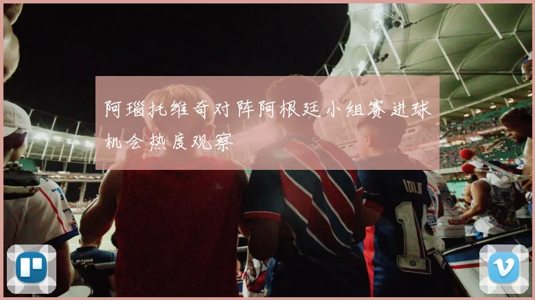 阿瑙托维奇对阵阿根廷小组赛进球机会热度观察