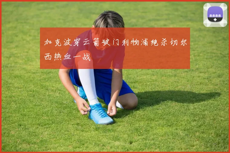 加克波穿云箭破门利物浦绝杀切尔西热血一战