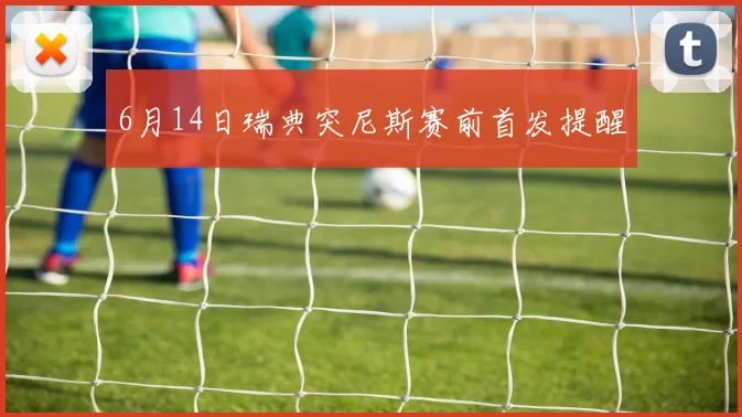 6月14日瑞典突尼斯赛前首发提醒