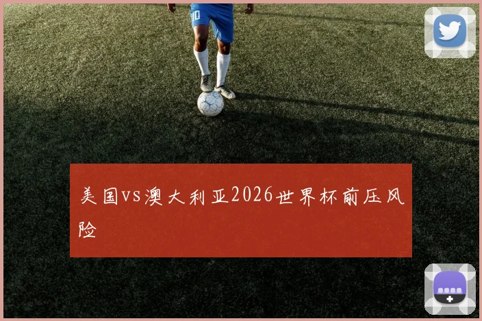 美国vs澳大利亚2026世界杯前压风险