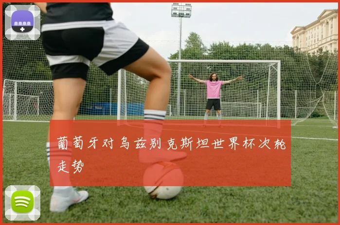 葡萄牙对乌兹别克斯坦世界杯次轮走势