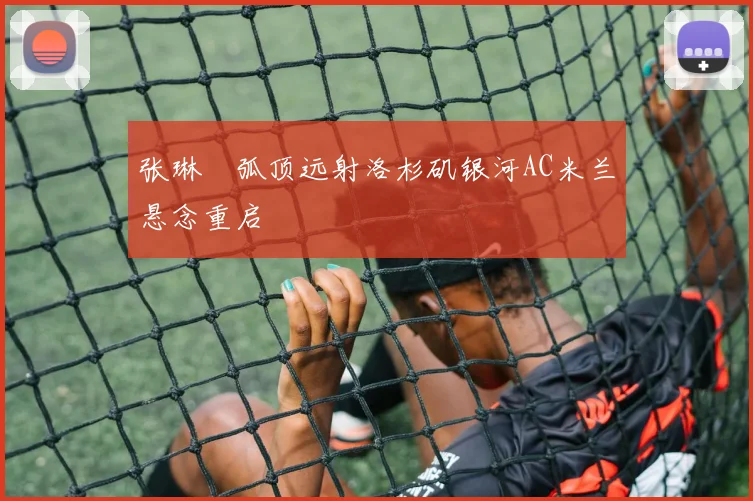 张琳芃弧顶远射洛杉矶银河AC米兰悬念重启