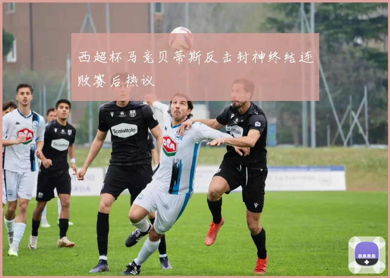 西超杯马竞贝蒂斯反击封神终结连败赛后热议