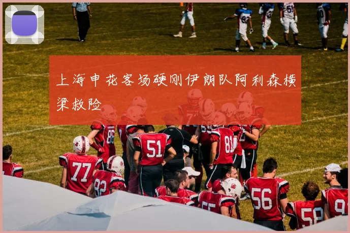上海申花客场硬刚伊朗队阿利森横梁救险