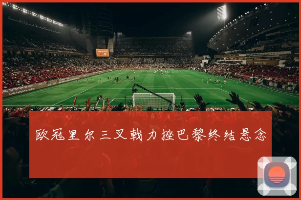 欧冠里尔三叉戟力挫巴黎终结悬念