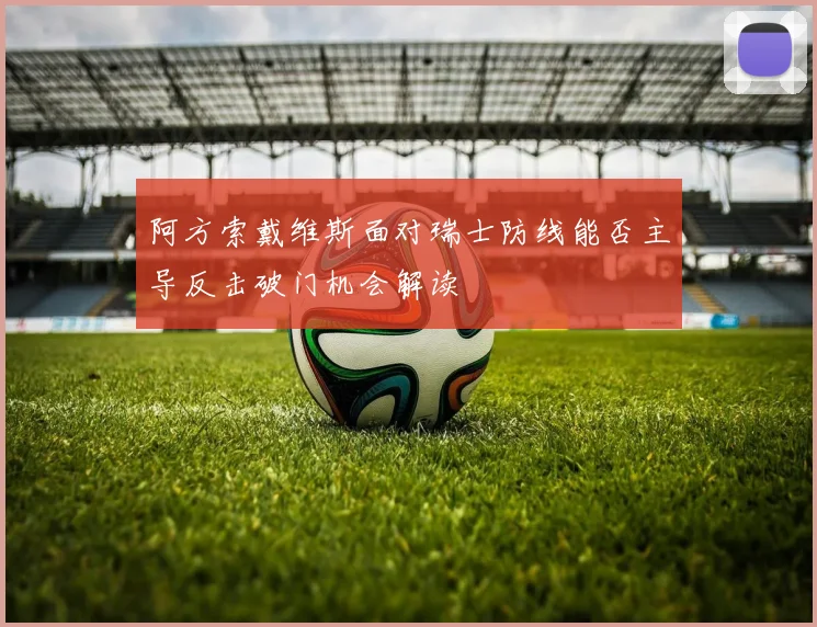 阿方索戴维斯面对瑞士防线能否主导反击破门机会解读