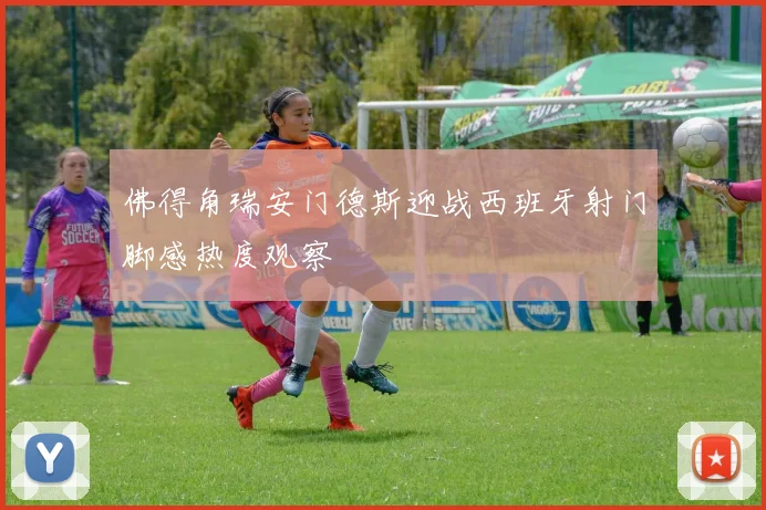佛得角瑞安门德斯迎战西班牙射门脚感热度观察