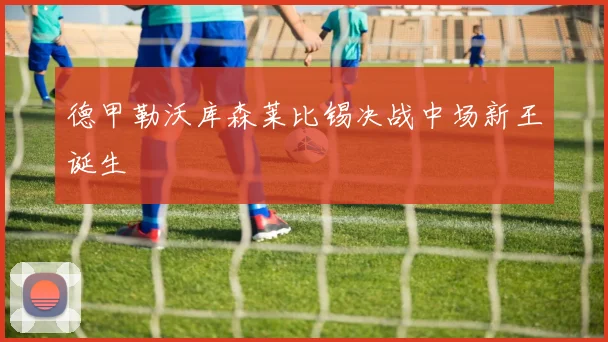 德甲勒沃库森莱比锡决战中场新王诞生