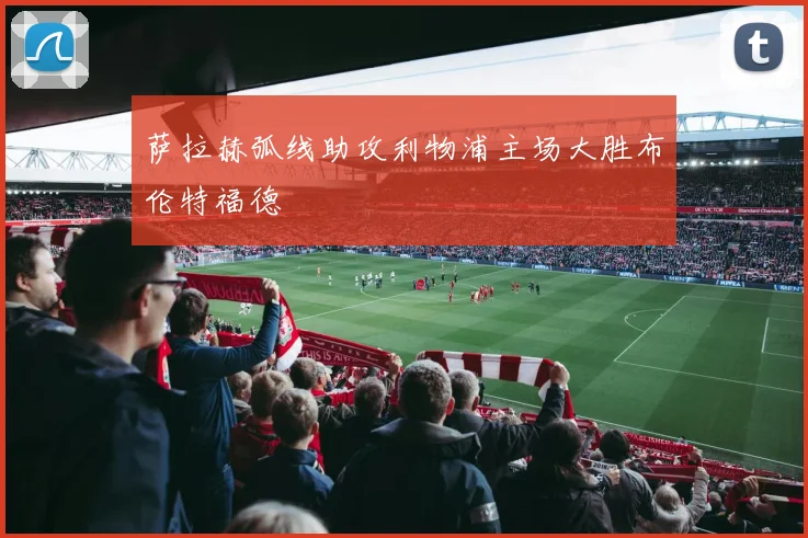 萨拉赫弧线助攻利物浦主场大胜布伦特福德