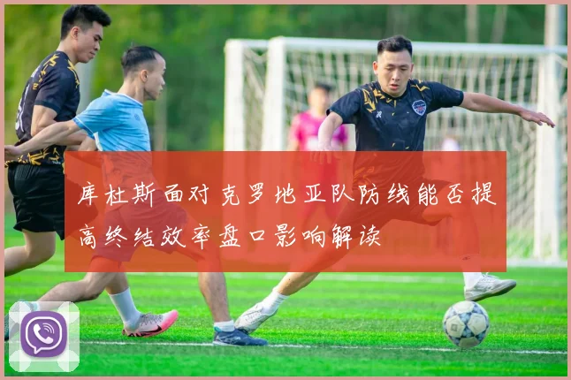 库杜斯面对克罗地亚队防线能否提高终结效率盘口影响解读