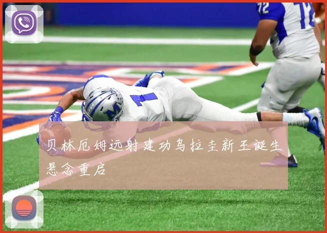 贝林厄姆远射建功乌拉圭新王诞生悬念重启