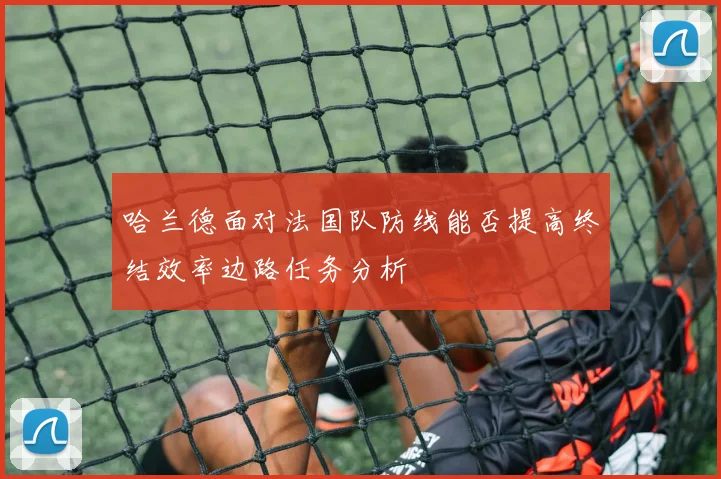 哈兰德面对法国队防线能否提高终结效率边路任务分析