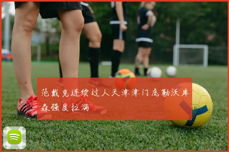 范戴克连续过人天津津门虎勒沃库森强度拉满