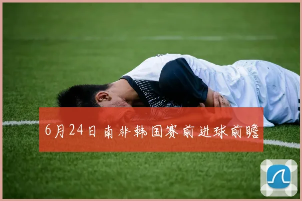 6月24日南非韩国赛前进球前瞻