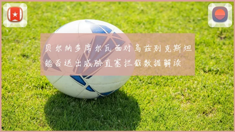 贝尔纳多席尔瓦面对乌兹别克斯坦能否送出威胁直塞拦截数据解读