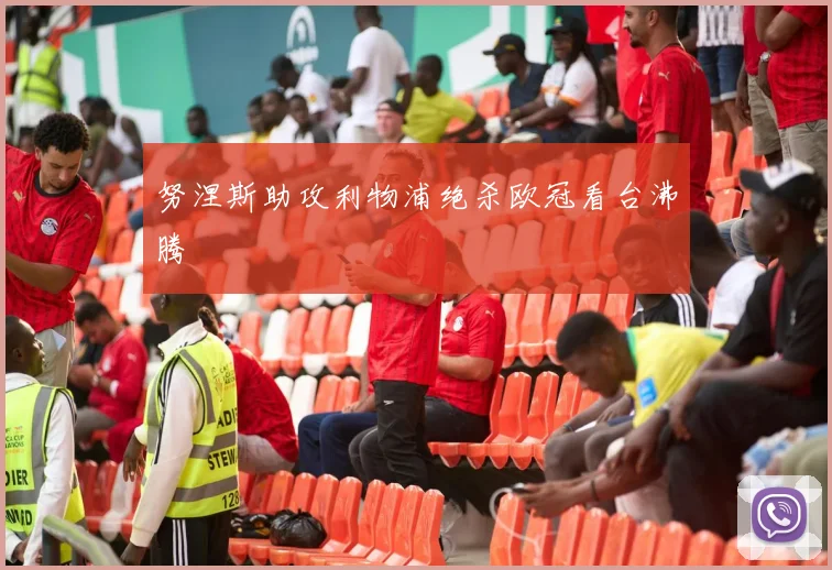 努涅斯助攻利物浦绝杀欧冠看台沸腾