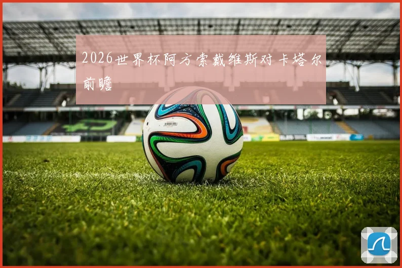 2026世界杯阿方索戴维斯对卡塔尔前瞻