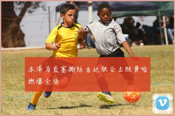 本泽马直塞撕防吉达联合击败费哈燃爆全场