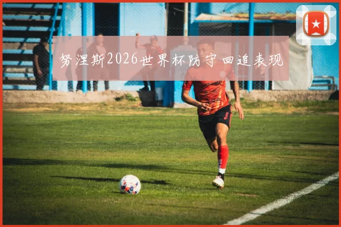 努涅斯2026世界杯防守回追表现