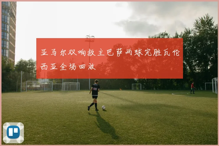 亚马尔双响救主巴萨两球完胜瓦伦西亚全场回放
