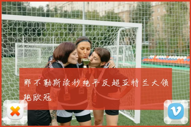 那不勒斯读秒绝平反超亚特兰大领跑欧冠
