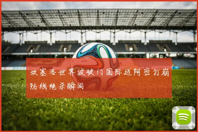 坎塞洛世界波破门国际迈阿密打崩防线绝杀瞬间