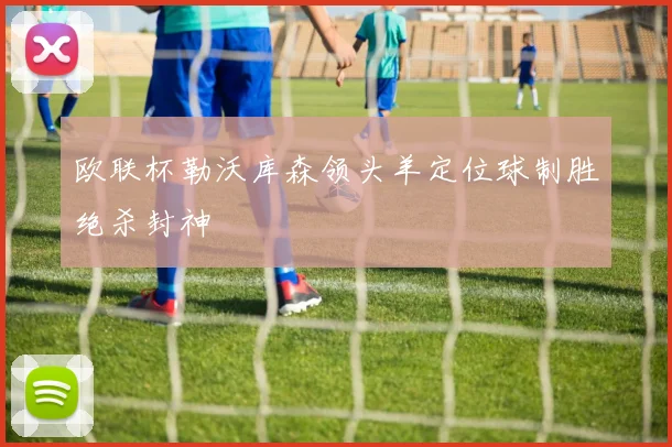 欧联杯勒沃库森领头羊定位球制胜绝杀封神