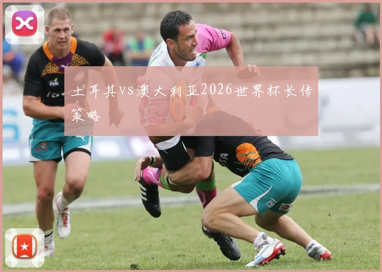 土耳其vs澳大利亚2026世界杯长传策略
