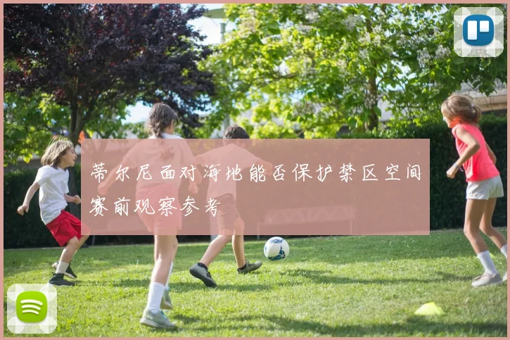 蒂尔尼面对海地能否保护禁区空间赛前观察参考