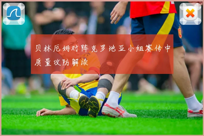 贝林厄姆对阵克罗地亚小组赛传中质量攻防解读