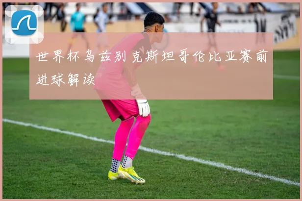 世界杯乌兹别克斯坦哥伦比亚赛前进球解读