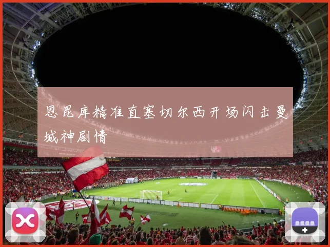 恩昆库精准直塞切尔西开场闪击曼城神剧情