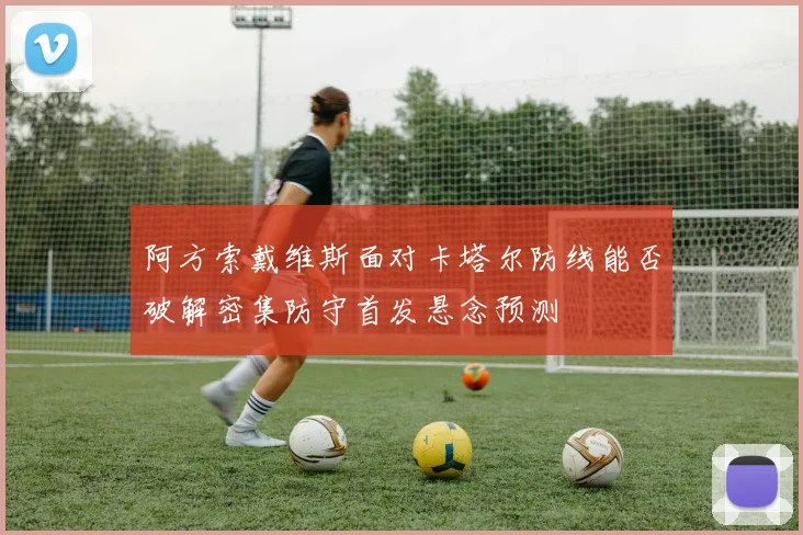 阿方索戴维斯面对卡塔尔防线能否破解密集防守首发悬念预测