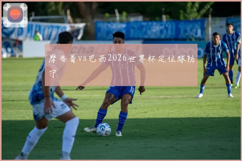 摩洛哥vs巴西2026世界杯定位球防守