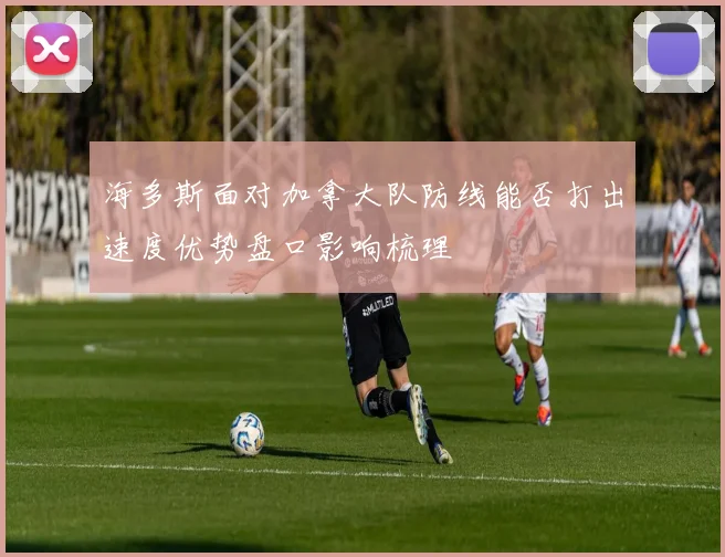 海多斯面对加拿大队防线能否打出速度优势盘口影响梳理