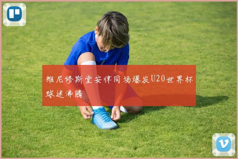 维尼修斯堂安律同场爆发U20世界杯球迷沸腾