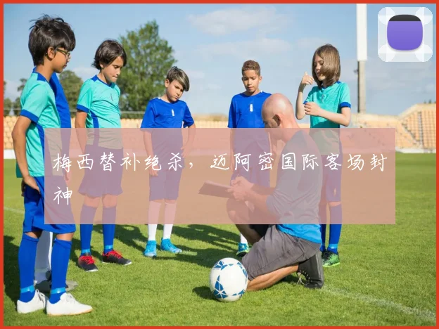 梅西替补绝杀，迈阿密国际客场封神