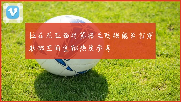 拉菲尼亚面对苏格兰防线能否打穿肋部空间金靴热度参考
