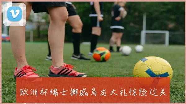 欧洲杯瑞士挪威乌龙大礼惊险过关压哨名局