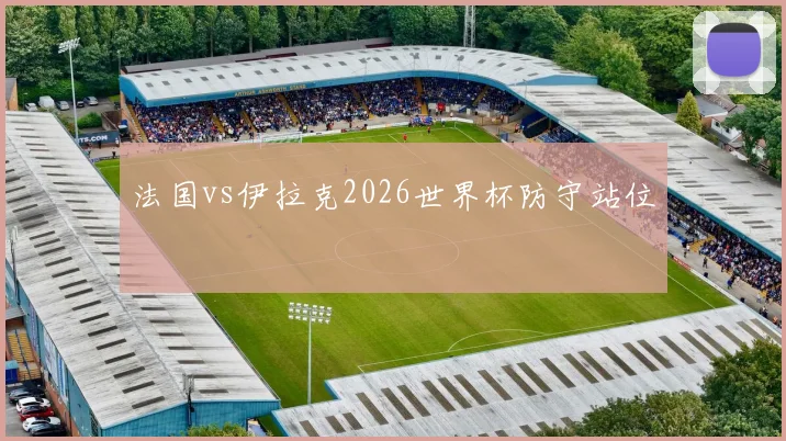 法国vs伊拉克2026世界杯防守站位
