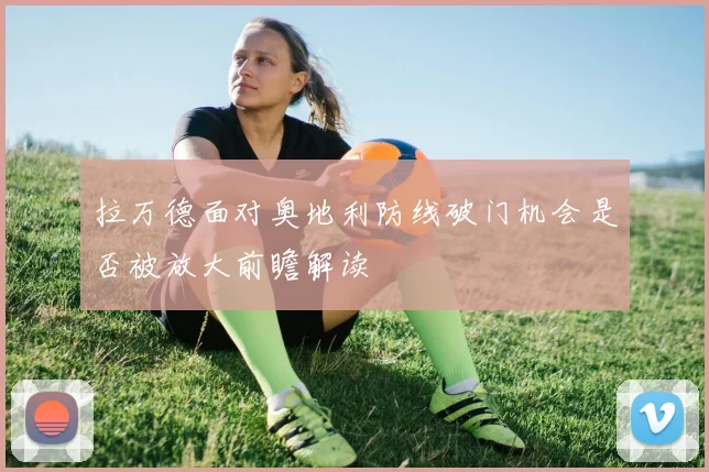 拉万德面对奥地利防线破门机会是否被放大前瞻解读
