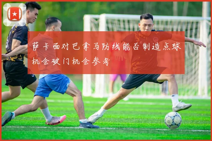 萨卡面对巴拿马防线能否制造点球机会破门机会参考