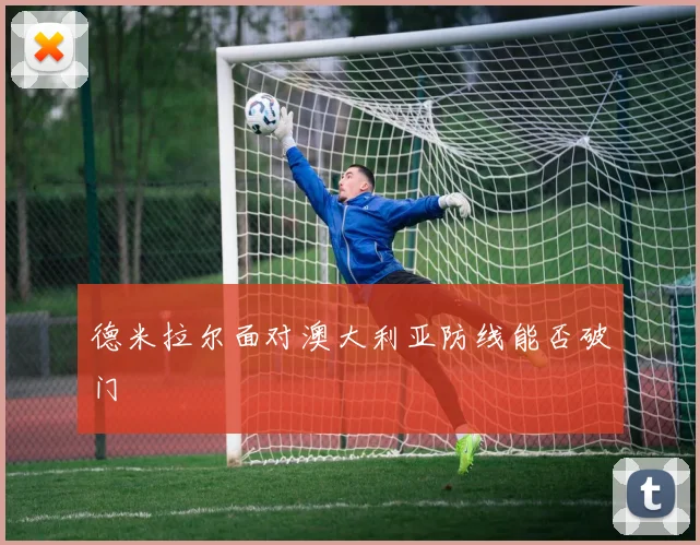 德米拉尔面对澳大利亚防线能否破门