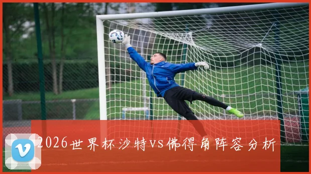 2026世界杯沙特vs佛得角阵容分析