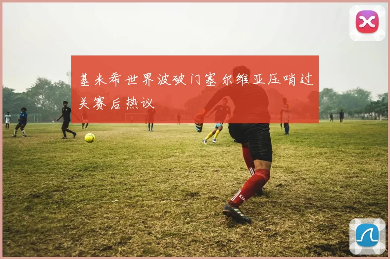 基米希世界波破门塞尔维亚压哨过关赛后热议