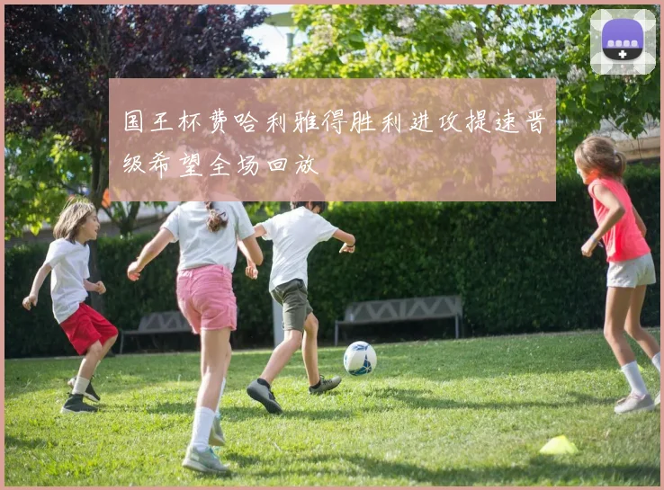 国王杯费哈利雅得胜利进攻提速晋级希望全场回放