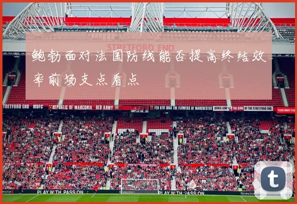 鲍勃面对法国防线能否提高终结效率前场支点看点