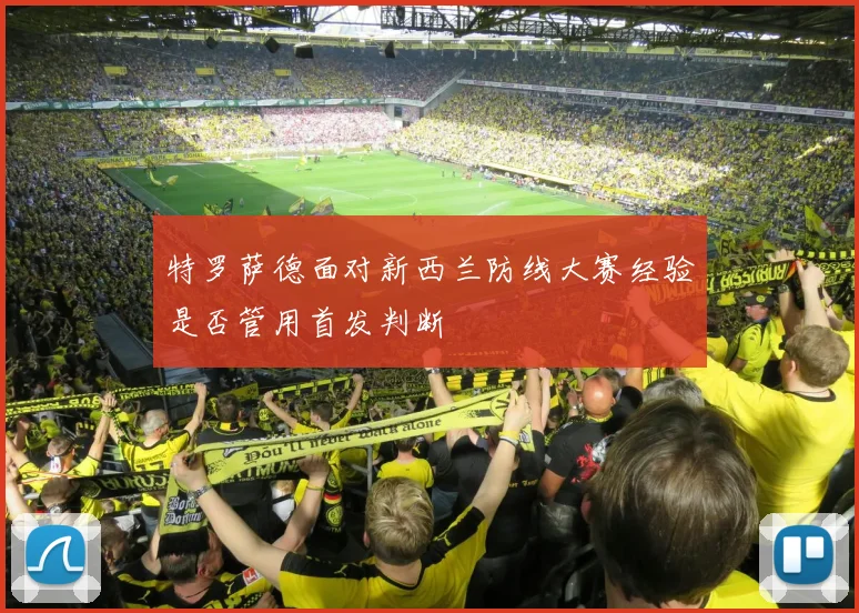 特罗萨德面对新西兰防线大赛经验是否管用首发判断