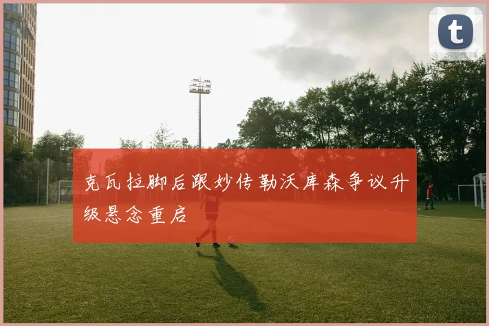 克瓦拉脚后跟妙传勒沃库森争议升级悬念重启